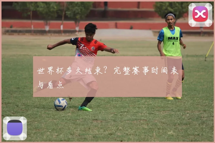 世界杯多久结束？完整赛事时间表与看点