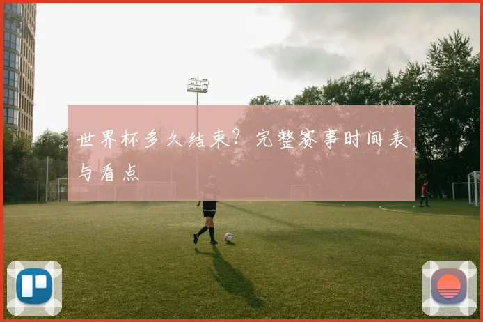 世界杯多久结束?完整赛事时间表与看点