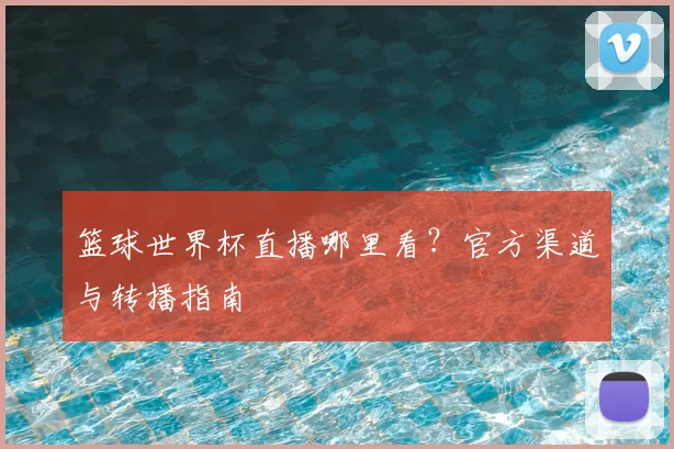 篮球世界杯直播哪里看？官方渠道与转播指南
