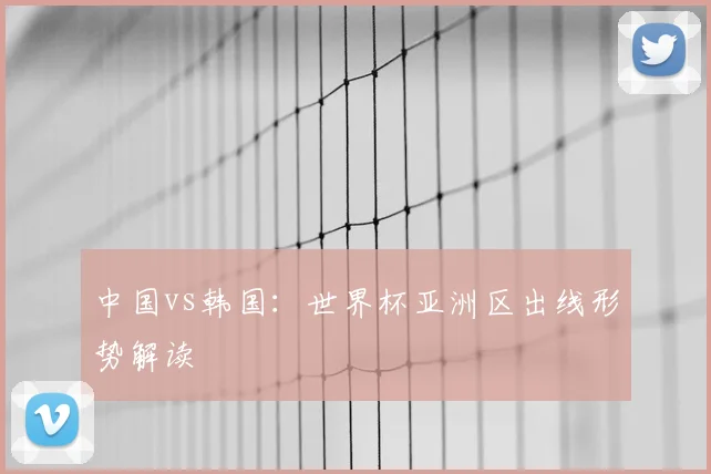 中国vs韩国:世界杯亚洲区出线形势解读