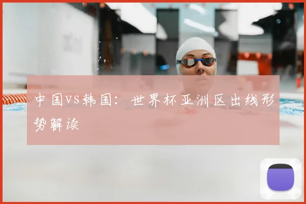 中国vs韩国：世界杯亚洲区出线形势解读
